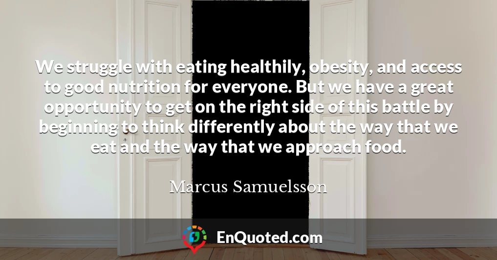 We struggle with eating healthily, obesity, and access to good nutrition for everyone. But we have a great opportunity to get on the right side of this battle by beginning to think differently about the way that we eat and the way that we approach food.