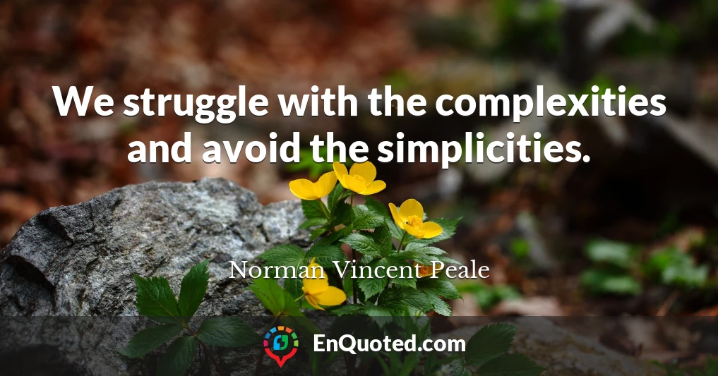 We struggle with the complexities and avoid the simplicities.