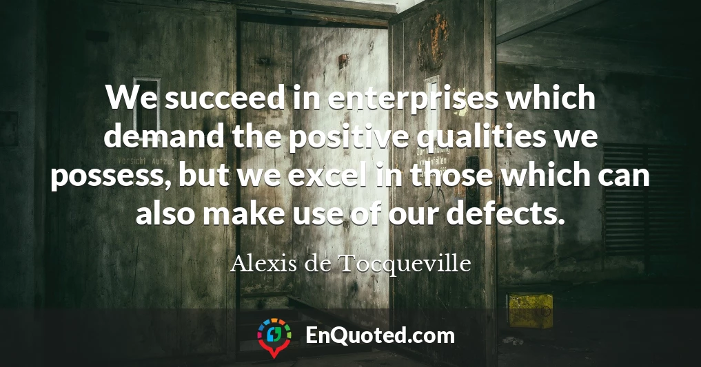 We succeed in enterprises which demand the positive qualities we possess, but we excel in those which can also make use of our defects.