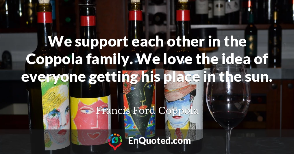 We support each other in the Coppola family. We love the idea of everyone getting his place in the sun.