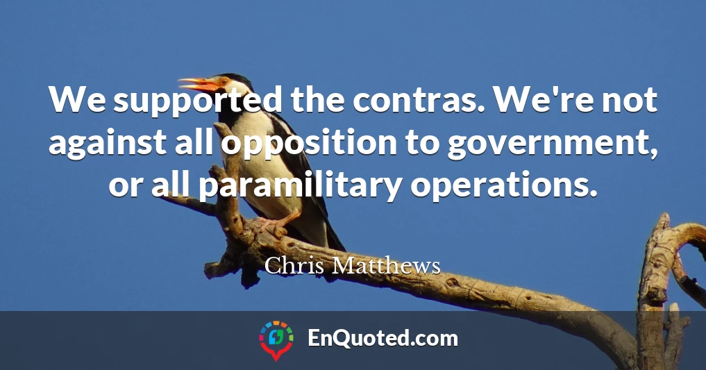 We supported the contras. We're not against all opposition to government, or all paramilitary operations.