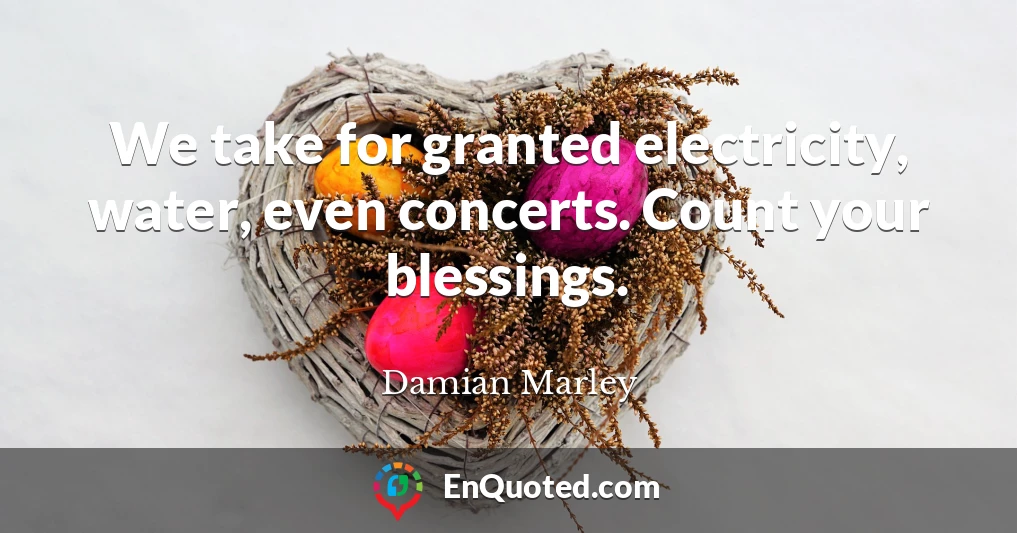 We take for granted electricity, water, even concerts. Count your blessings.