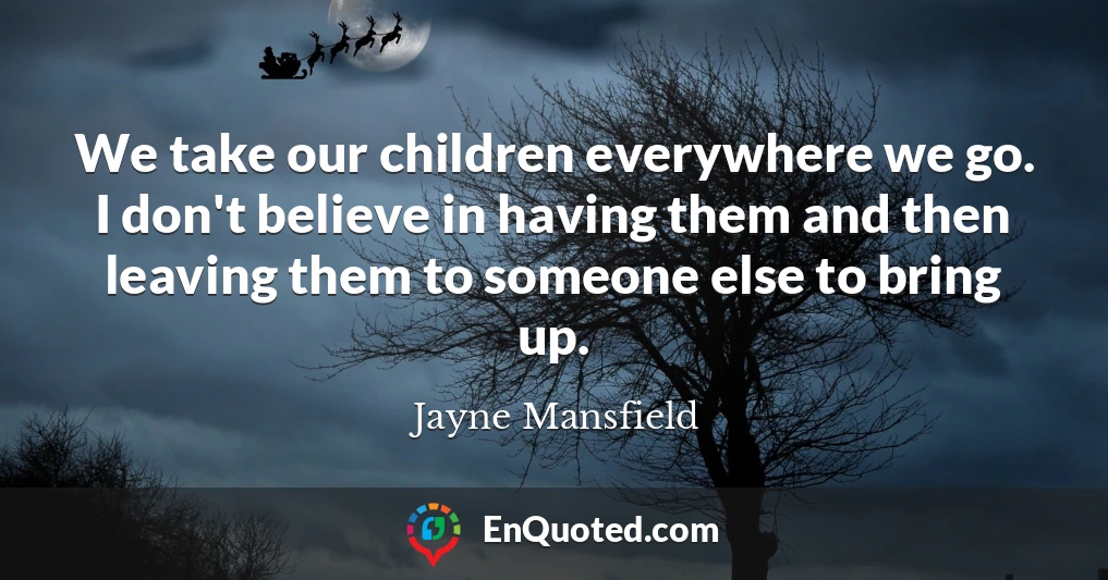 We take our children everywhere we go. I don't believe in having them and then leaving them to someone else to bring up.