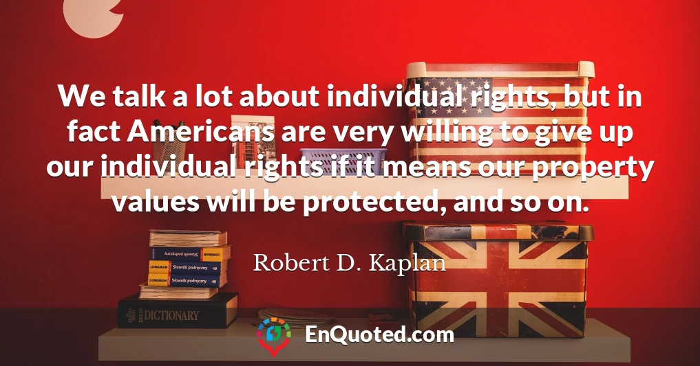 We talk a lot about individual rights, but in fact Americans are very willing to give up our individual rights if it means our property values will be protected, and so on.