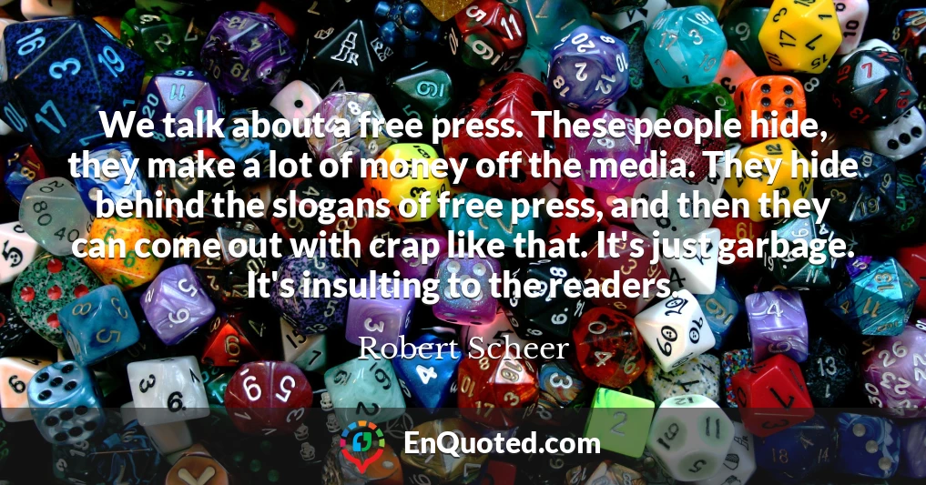 We talk about a free press. These people hide, they make a lot of money off the media. They hide behind the slogans of free press, and then they can come out with crap like that. It's just garbage. It's insulting to the readers.