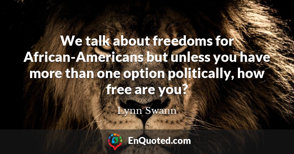 We talk about freedoms for African-Americans but unless you have more than one option politically, how free are you?