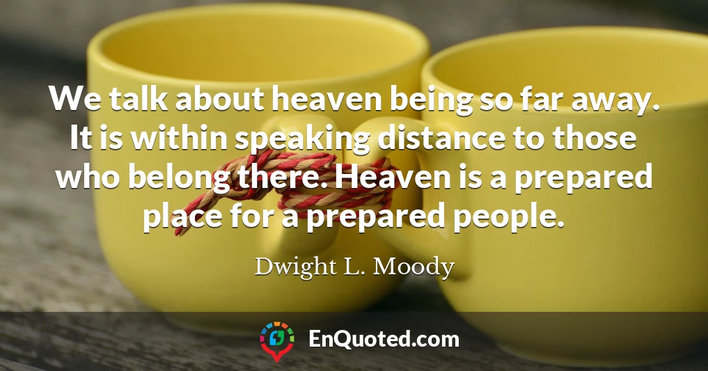 We talk about heaven being so far away. It is within speaking distance to those who belong there. Heaven is a prepared place for a prepared people.