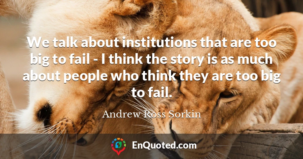 We talk about institutions that are too big to fail - I think the story is as much about people who think they are too big to fail.
