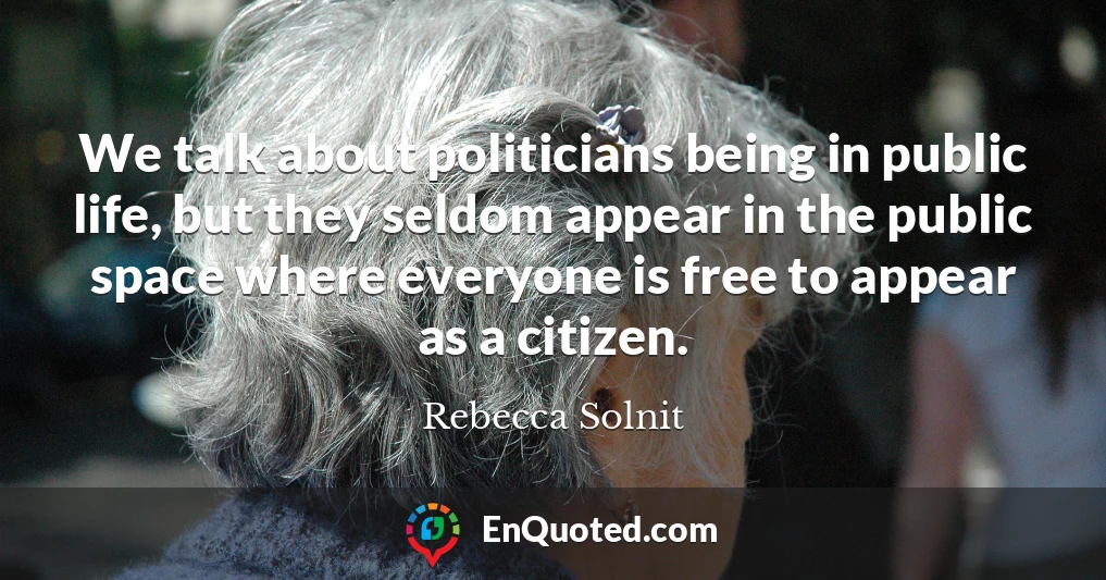 We talk about politicians being in public life, but they seldom appear in the public space where everyone is free to appear as a citizen.