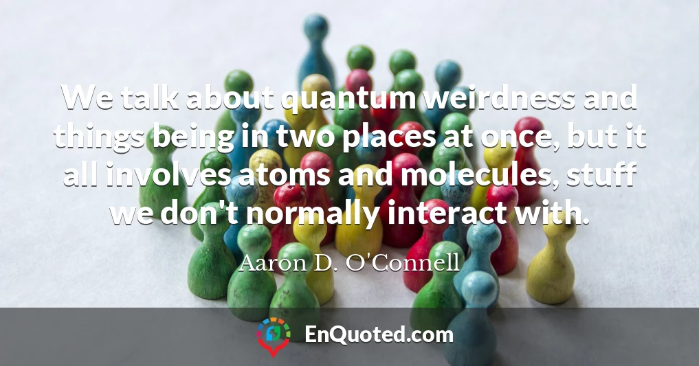 We talk about quantum weirdness and things being in two places at once, but it all involves atoms and molecules, stuff we don't normally interact with.