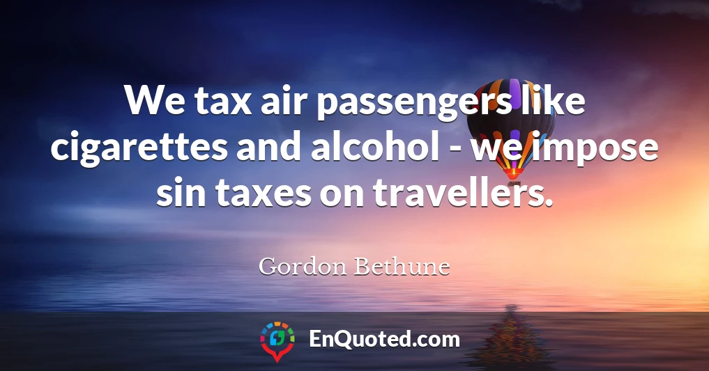 We tax air passengers like cigarettes and alcohol - we impose sin taxes on travellers.