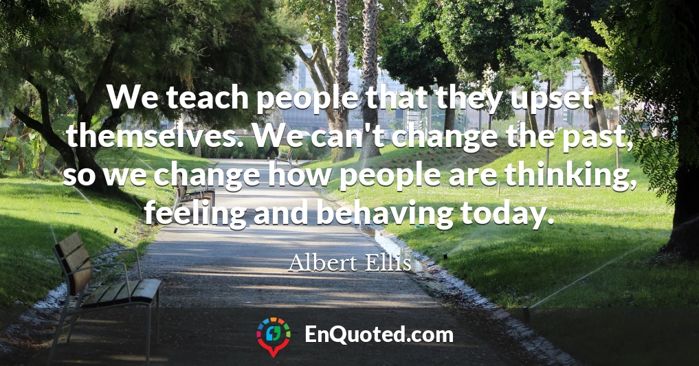 We teach people that they upset themselves. We can't change the past, so we change how people are thinking, feeling and behaving today.