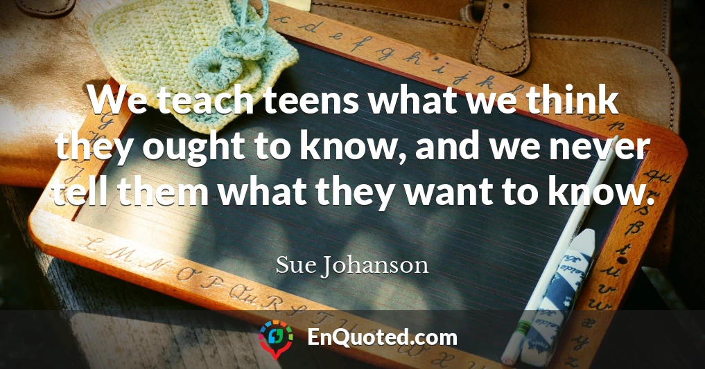 We teach teens what we think they ought to know, and we never tell them what they want to know.