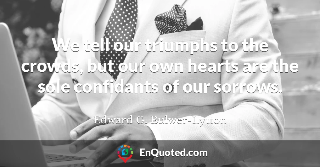 We tell our triumphs to the crowds, but our own hearts are the sole confidants of our sorrows.