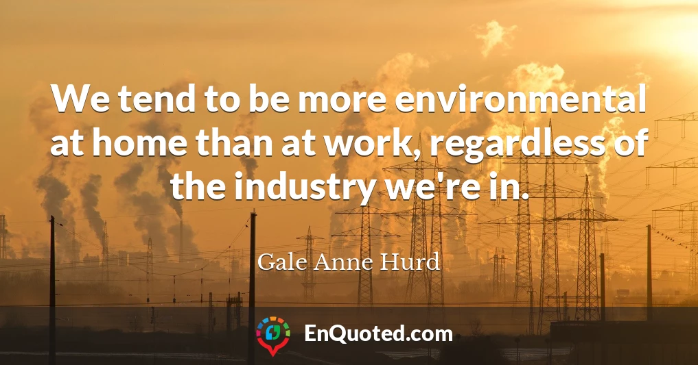 We tend to be more environmental at home than at work, regardless of the industry we're in.