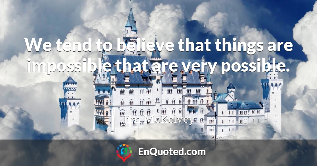 We tend to believe that things are impossible that are very possible.