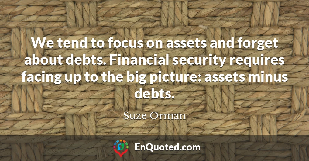 We tend to focus on assets and forget about debts. Financial security requires facing up to the big picture: assets minus debts.