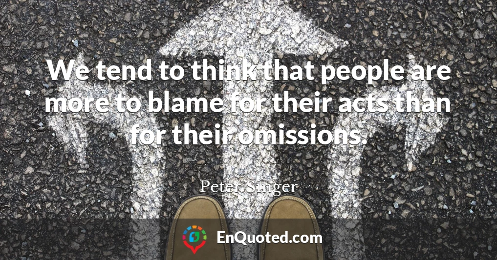 We tend to think that people are more to blame for their acts than for their omissions.