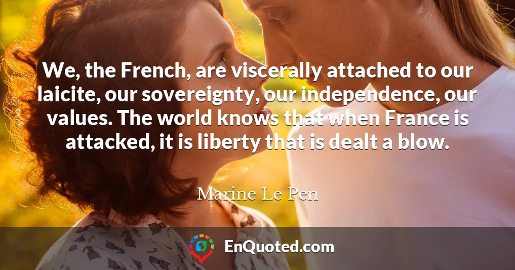 We, the French, are viscerally attached to our laicite, our sovereignty, our independence, our values. The world knows that when France is attacked, it is liberty that is dealt a blow.
