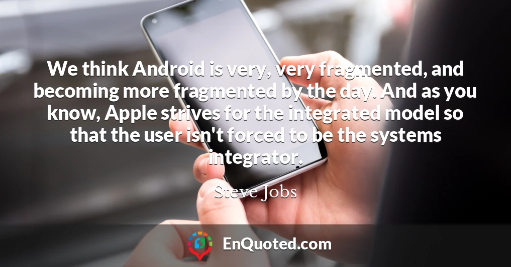 We think Android is very, very fragmented, and becoming more fragmented by the day. And as you know, Apple strives for the integrated model so that the user isn't forced to be the systems integrator.