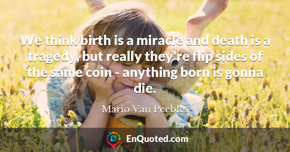 We think birth is a miracle and death is a tragedy, but really they're flip sides of the same coin - anything born is gonna die.