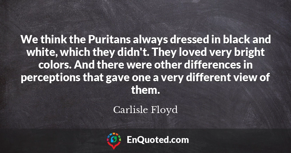 We think the Puritans always dressed in black and white, which they didn't. They loved very bright colors. And there were other differences in perceptions that gave one a very different view of them.