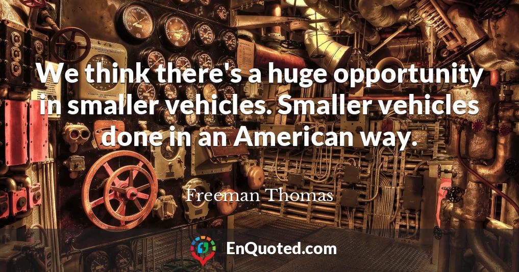 We think there's a huge opportunity in smaller vehicles. Smaller vehicles done in an American way.