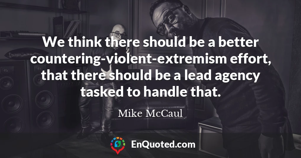 We think there should be a better countering-violent-extremism effort, that there should be a lead agency tasked to handle that.