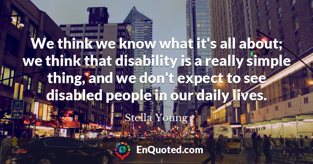 We think we know what it's all about; we think that disability is a really simple thing, and we don't expect to see disabled people in our daily lives.