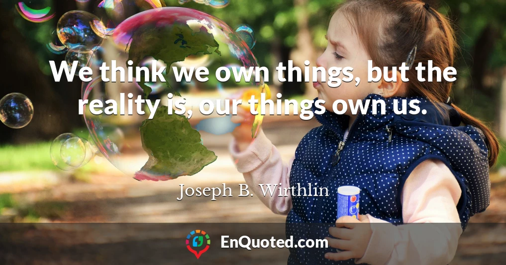 We think we own things, but the reality is, our things own us.