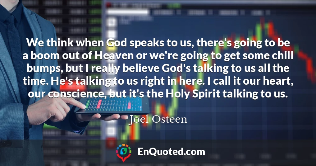 We think when God speaks to us, there's going to be a boom out of Heaven or we're going to get some chill bumps, but I really believe God's talking to us all the time. He's talking to us right in here. I call it our heart, our conscience, but it's the Holy Spirit talking to us.