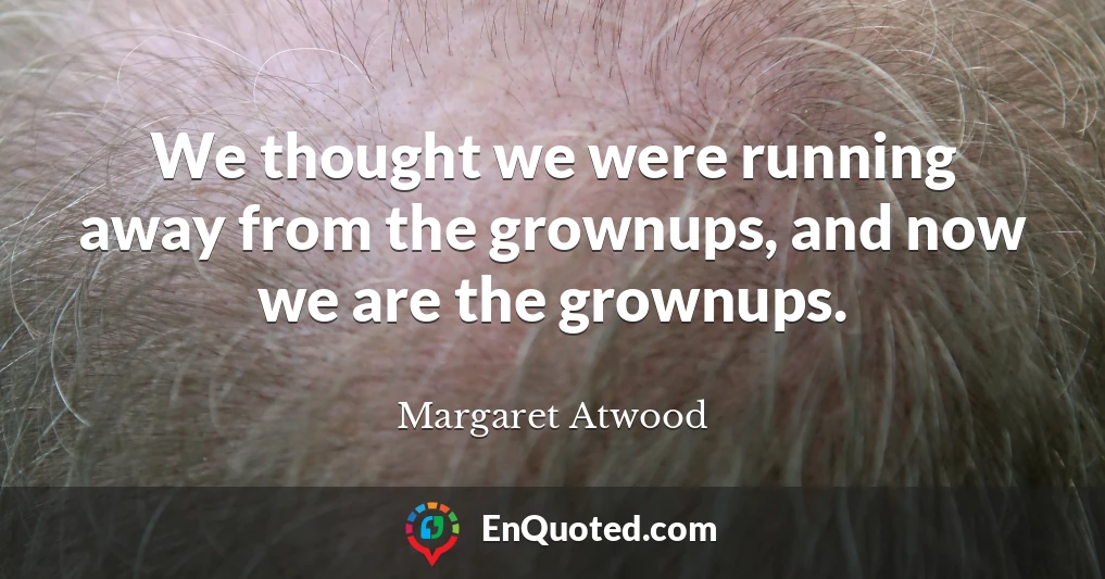 We thought we were running away from the grownups, and now we are the grownups.