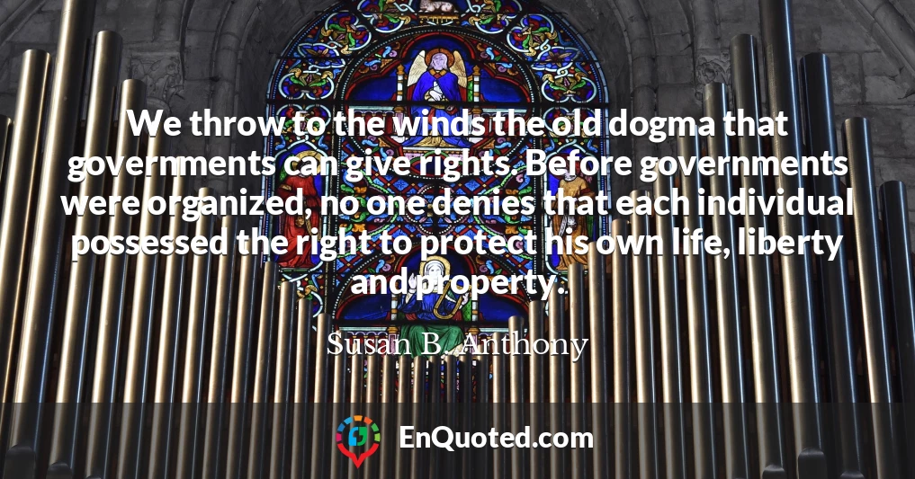 We throw to the winds the old dogma that governments can give rights. Before governments were organized, no one denies that each individual possessed the right to protect his own life, liberty and property.