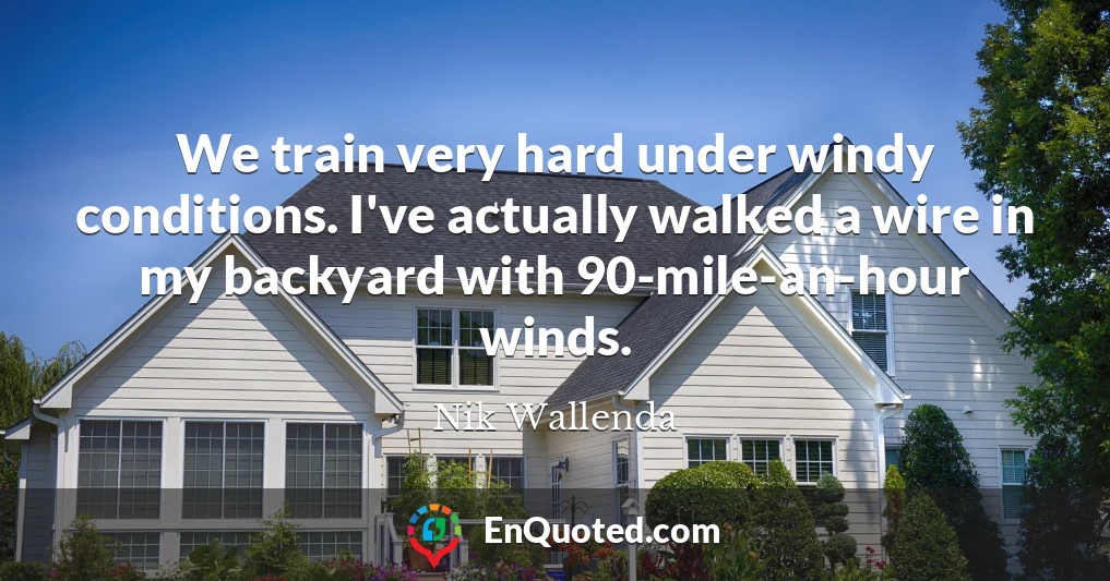 We train very hard under windy conditions. I've actually walked a wire in my backyard with 90-mile-an-hour winds.
