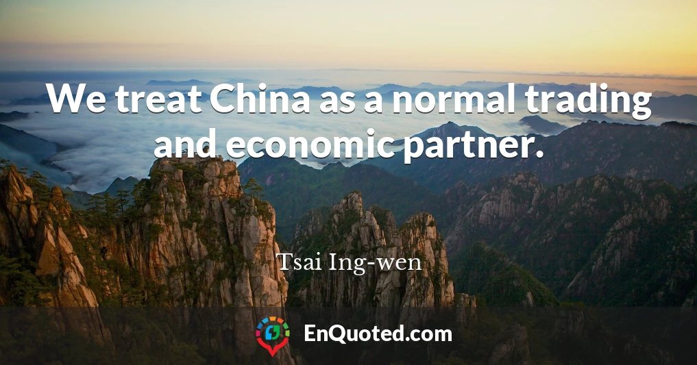 We treat China as a normal trading and economic partner.