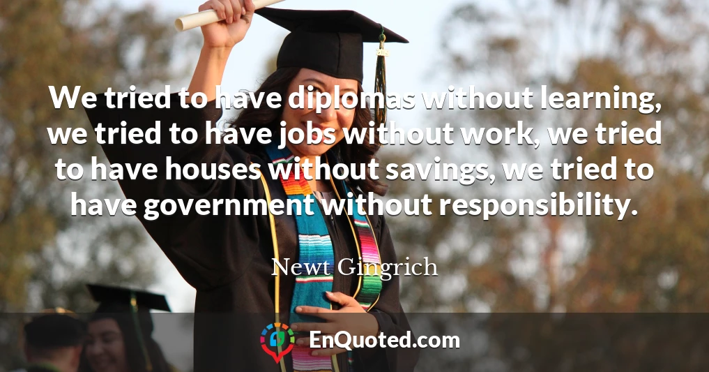 We tried to have diplomas without learning, we tried to have jobs without work, we tried to have houses without savings, we tried to have government without responsibility.
