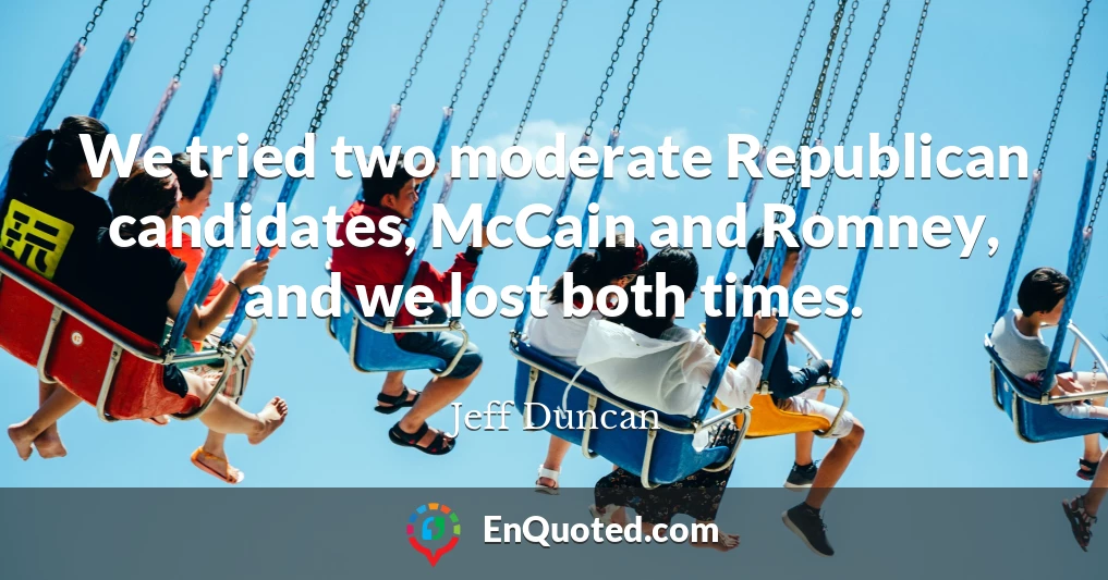 We tried two moderate Republican candidates, McCain and Romney, and we lost both times.