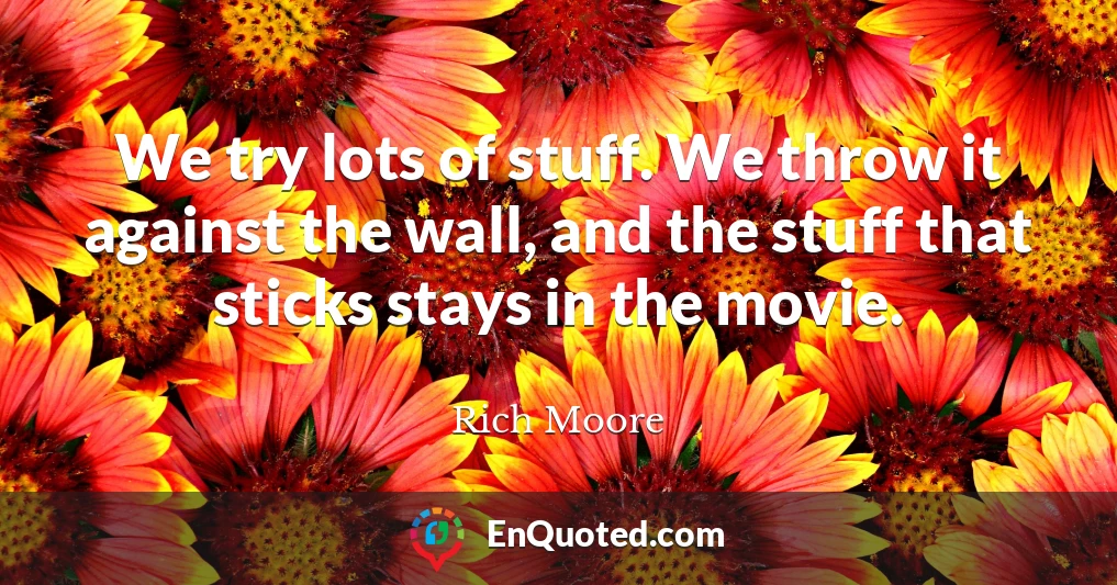 We try lots of stuff. We throw it against the wall, and the stuff that sticks stays in the movie.
