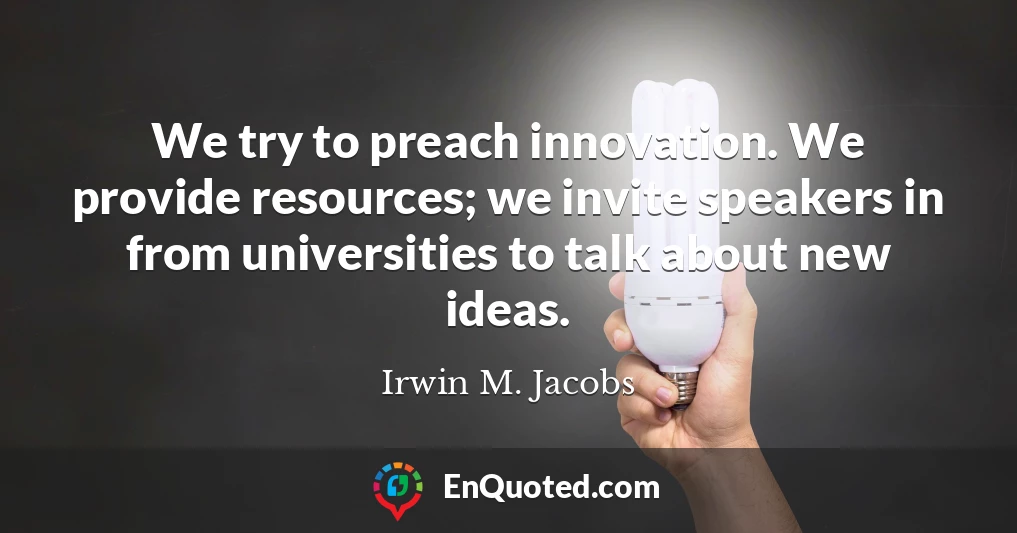 We try to preach innovation. We provide resources; we invite speakers in from universities to talk about new ideas.