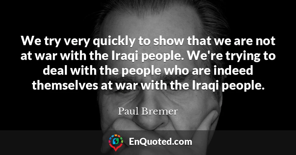We try very quickly to show that we are not at war with the Iraqi people. We're trying to deal with the people who are indeed themselves at war with the Iraqi people.