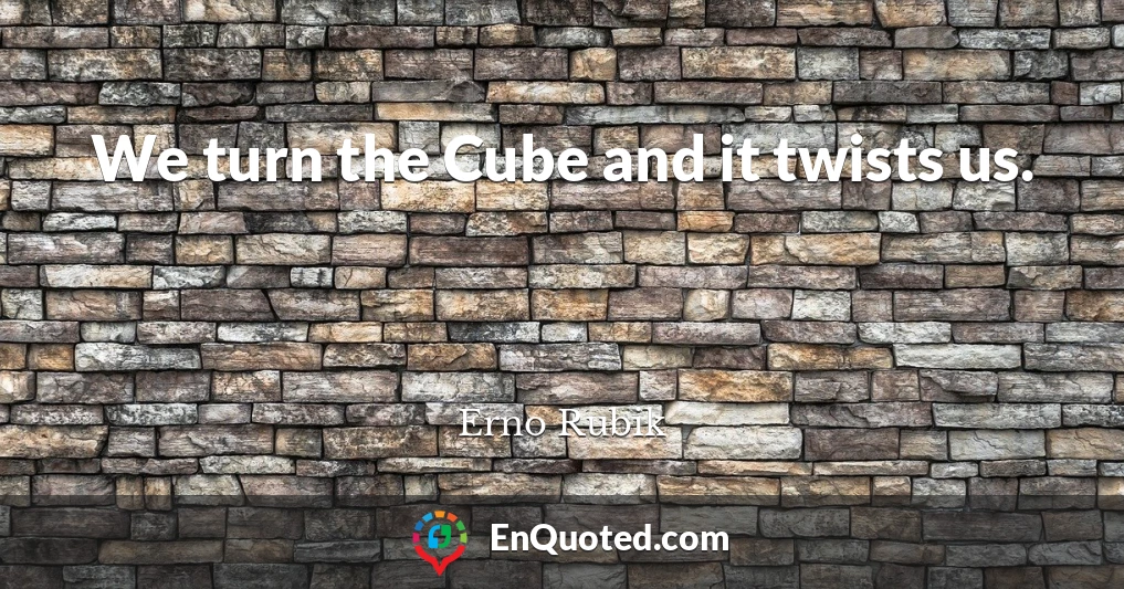 We turn the Cube and it twists us.