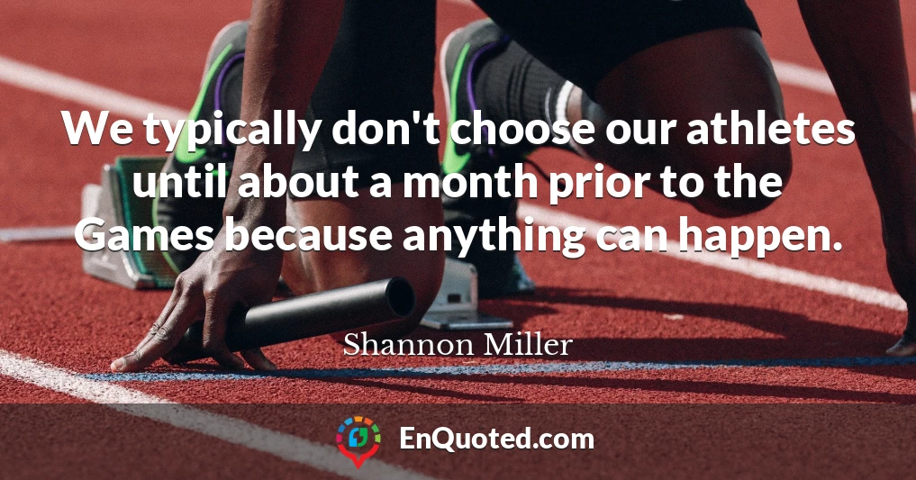 We typically don't choose our athletes until about a month prior to the Games because anything can happen.