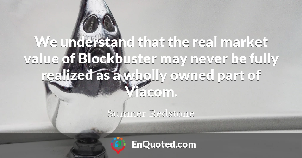We understand that the real market value of Blockbuster may never be fully realized as a wholly owned part of Viacom.