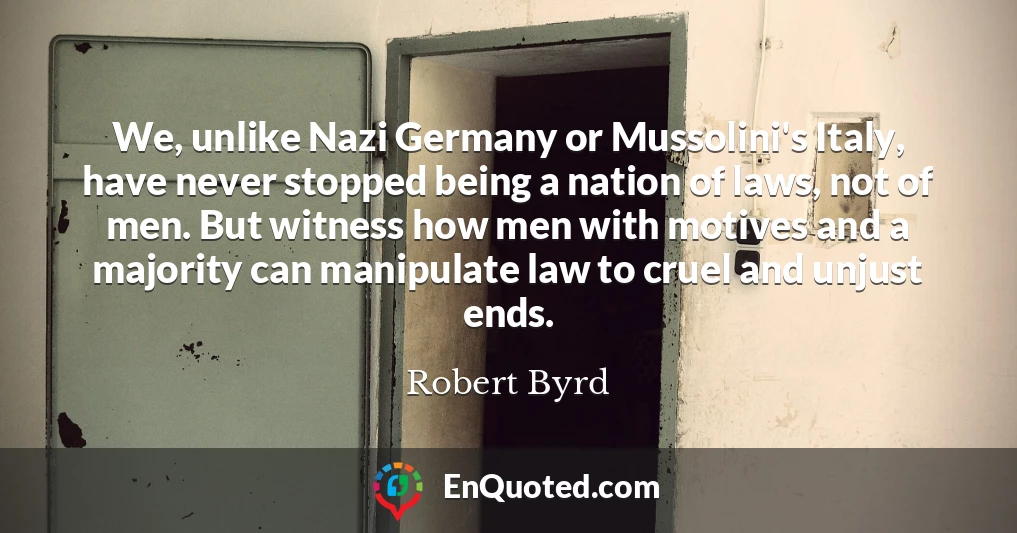 We, unlike Nazi Germany or Mussolini's Italy, have never stopped being a nation of laws, not of men. But witness how men with motives and a majority can manipulate law to cruel and unjust ends.