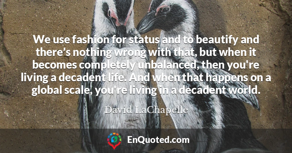 We use fashion for status and to beautify and there's nothing wrong with that, but when it becomes completely unbalanced, then you're living a decadent life. And when that happens on a global scale, you're living in a decadent world.