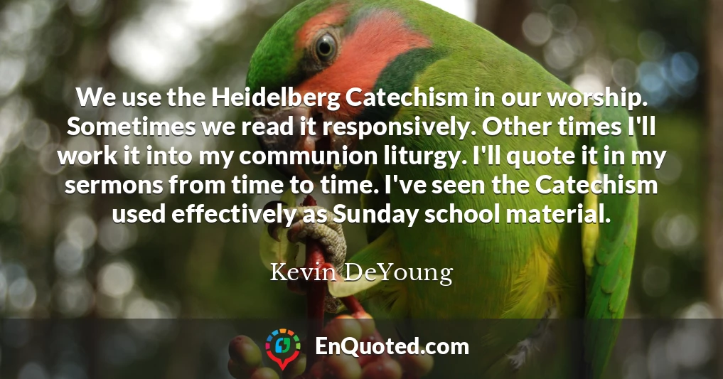 We use the Heidelberg Catechism in our worship. Sometimes we read it responsively. Other times I'll work it into my communion liturgy. I'll quote it in my sermons from time to time. I've seen the Catechism used effectively as Sunday school material.