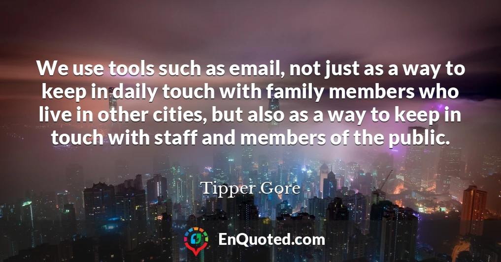 We use tools such as email, not just as a way to keep in daily touch with family members who live in other cities, but also as a way to keep in touch with staff and members of the public.