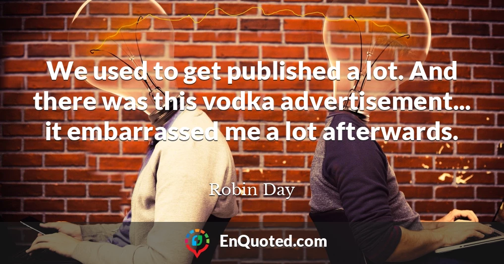 We used to get published a lot. And there was this vodka advertisement... it embarrassed me a lot afterwards.