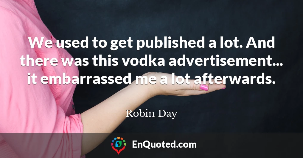 We used to get published a lot. And there was this vodka advertisement... it embarrassed me a lot afterwards.