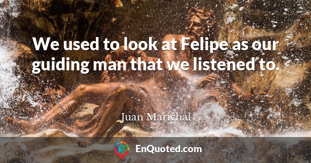 We used to look at Felipe as our guiding man that we listened to.